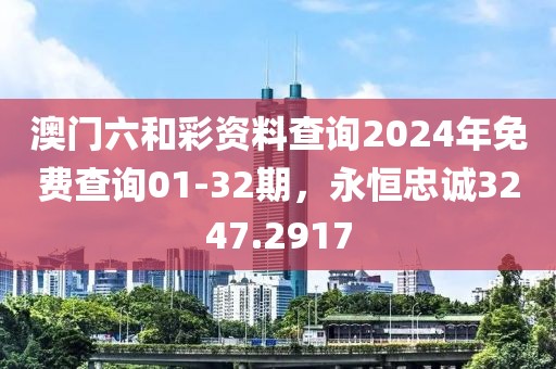 澳门六和彩资料查询2024年免费查询01-32期，永恒忠诚3247.2917