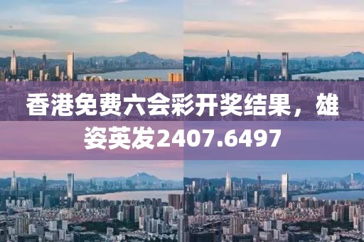香港免费六会彩开奖结果，雄姿英发2407.6497