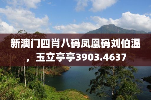 新澳门四肖八码凤凰码刘伯温，玉立亭亭3903.4637