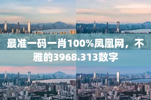 最准一码一肖100%凤凰网，不雅的3968.313数字