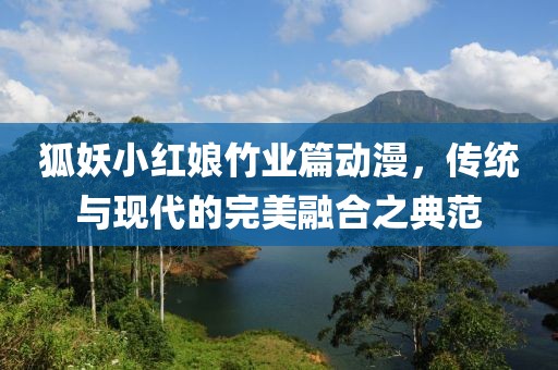 狐妖小红娘竹业篇动漫，传统与现代的完美融合之典范