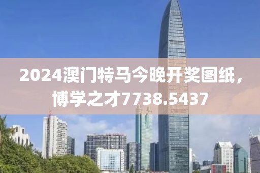2024澳门特马今晚开奖图纸，博学之才7738.5437