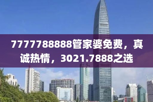 7777788888管家婆免费，真诚热情，3021.7888之选