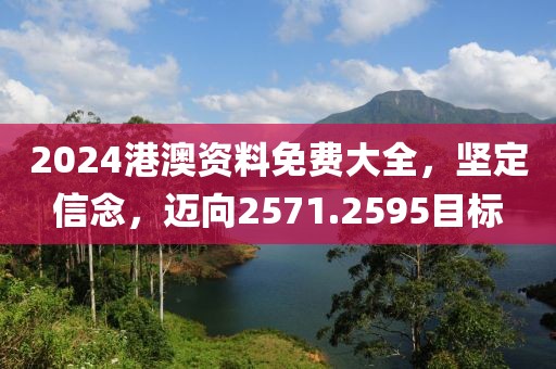 2024港澳资料免费大全，坚定信念，迈向2571.2595目标