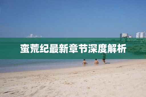 蛮荒纪最新章节深度解析