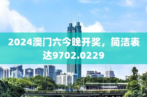 2024澳门六今晚开奖，简洁表达9702.0229