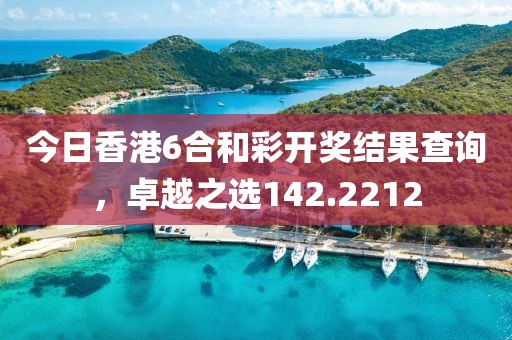 今日香港6合和彩开奖结果查询，卓越之选142.2212