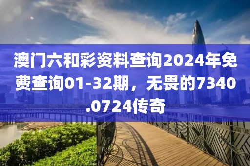 澳门六和彩资料查询2024年免费查询01-32期，无畏的7340.0724传奇