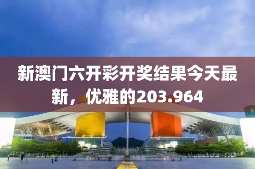 新澳门六开彩开奖结果今天最新，优雅的203.964