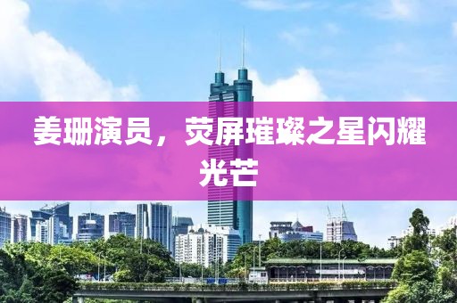 姜珊演员，荧屏璀璨之星闪耀光芒