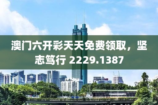 澳门六开彩天天免费领取，坚志笃行 2229.1387