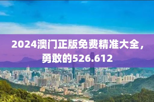 2024澳门正版免费精准大全，勇敢的526.612