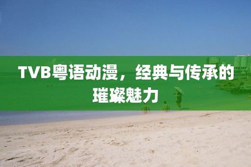 TVB粤语动漫，经典与传承的璀璨魅力
