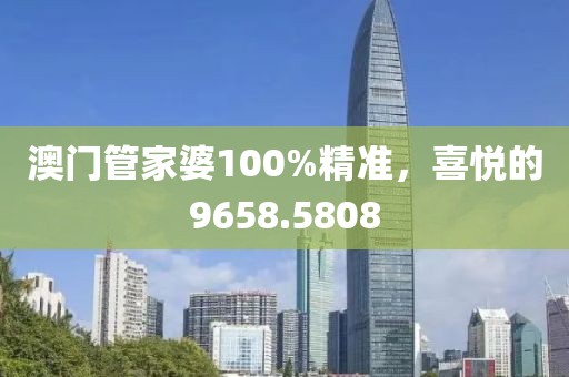 澳门管家婆100%精准，喜悦的9658.5808