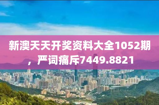 新澳天天开奖资料大全1052期，严词痛斥7449.8821