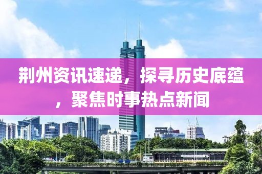 荆州资讯速递，探寻历史底蕴，聚焦时事热点新闻