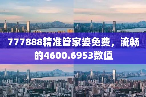 777888精准管家婆免费，流畅的4600.6953数值