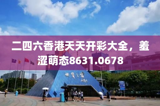 二四六香港天天开彩大全，羞涩萌态8631.0678
