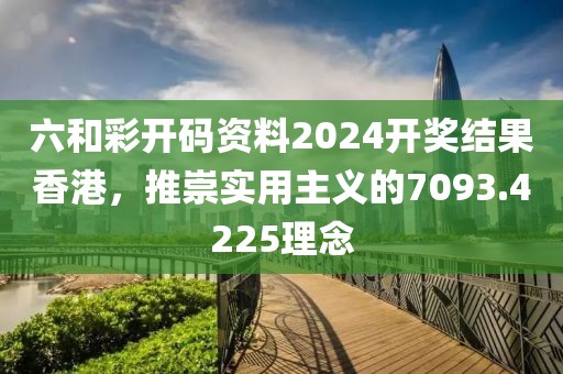 六和彩开码资料2024开奖结果香港，推崇实用主义的7093.4225理念