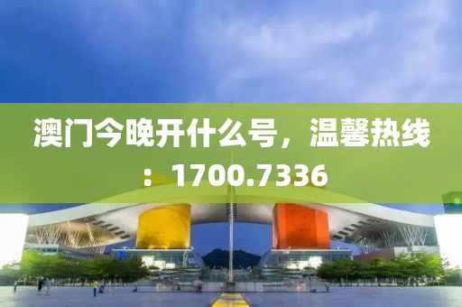 澳门今晚开什么号，温馨热线：1700.7336