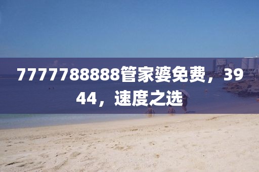 7777788888管家婆免费，3944，速度之选