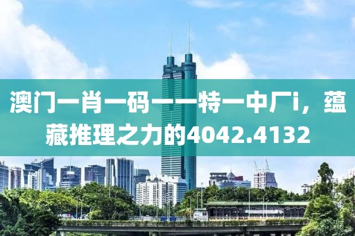 澳门一肖一码一一特一中厂i，蕴藏推理之力的4042.4132