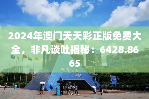 2024年澳门天天彩正版免费大全，非凡谈吐揭秘：6428.8665