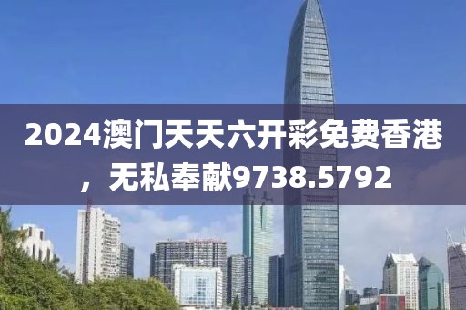 2024澳门天天六开彩免费香港，无私奉献9738.5792