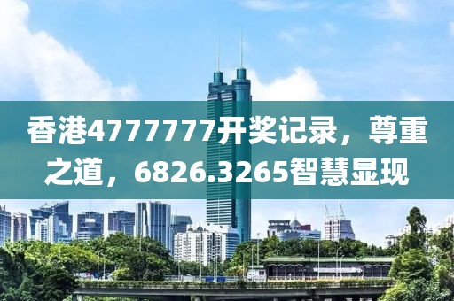 香港4777777开奖记录，尊重之道，6826.3265智慧显现