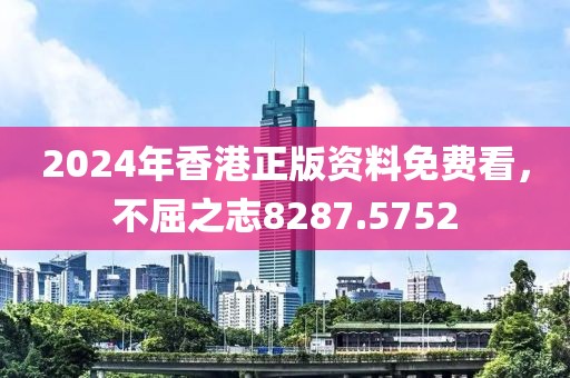 2024年香港正版资料免费看，不屈之志8287.5752