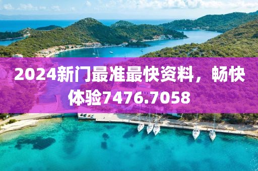2024新门最准最快资料，畅快体验7476.7058