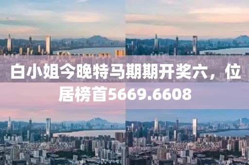 白小姐今晚特马期期开奖六，位居榜首5669.6608