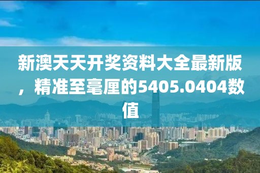 新澳天天开奖资料大全最新版，精准至毫厘的5405.0404数值