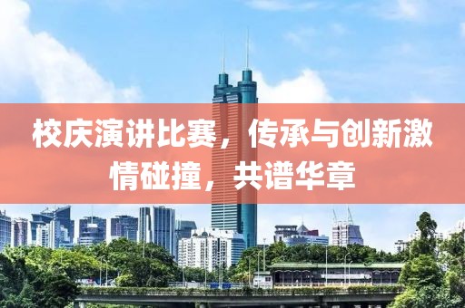 校庆演讲比赛，传承与创新激情碰撞，共谱华章