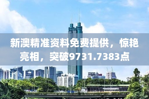 新澳精准资料免费提供，惊艳亮相，突破9731.7383点
