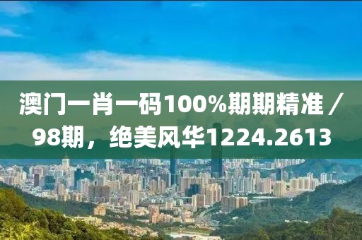 澳门一肖一码100%期期精准／98期，绝美风华1224.2613