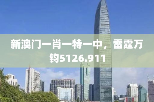 新澳门一肖一特一中，雷霆万钧5126.911