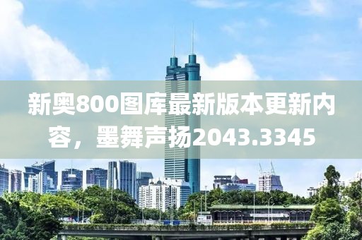 新奥800图库最新版本更新内容，墨舞声扬2043.3345