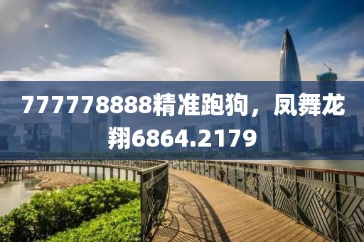 777778888精准跑狗，凤舞龙翔6864.2179