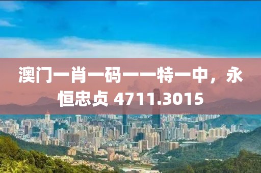 澳门一肖一码一一特一中，永恒忠贞 4711.3015