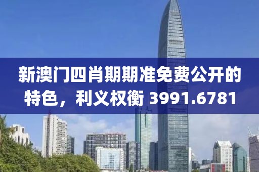 新澳门四肖期期准免费公开的特色，利义权衡 3991.6781
