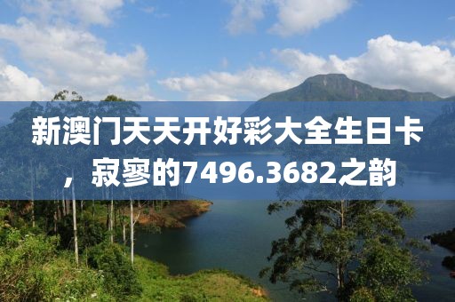 新澳门天天开好彩大全生日卡，寂寥的7496.3682之韵