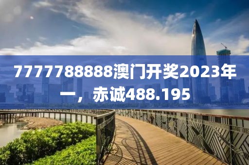 7777788888澳门开奖2023年一，赤诚488.195