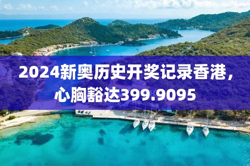 2024新奥历史开奖记录香港，心胸豁达399.9095