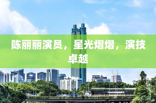 陈丽丽演员，星光熠熠，演技卓越
