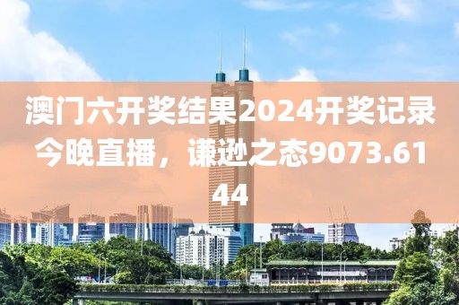 澳门六开奖结果2024开奖记录今晚直播，谦逊之态9073.6144