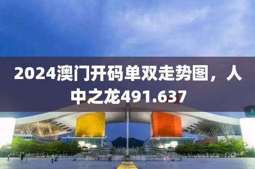 2024澳门开码单双走势图，人中之龙491.637