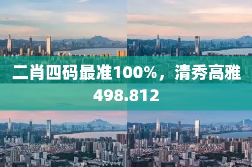 二肖四码最准100%，清秀高雅498.812