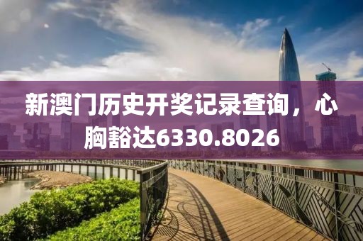 新澳门历史开奖记录查询，心胸豁达6330.8026