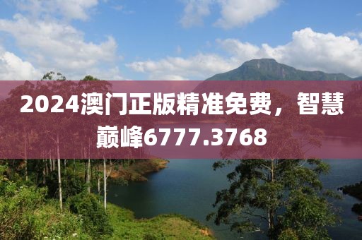 2024澳门正版精准免费，智慧巅峰6777.3768